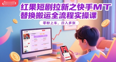红果短剧拉新之快手MT替换搬运全流程实操课,零粉上车,日入多张-项目吧