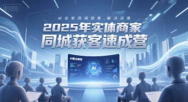 2025年实体商家同城获客速成营，同城企业AI获客全域解决方案-项目吧