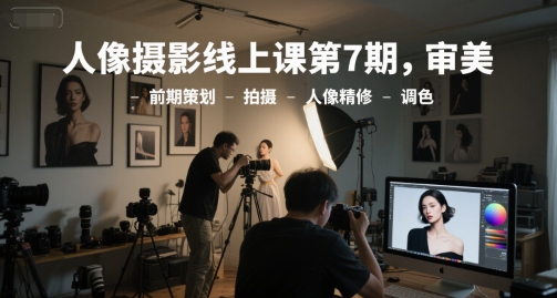 人像摄影线上课第7期,审美-前期策划-拍摄-人像精修-调色-项目吧