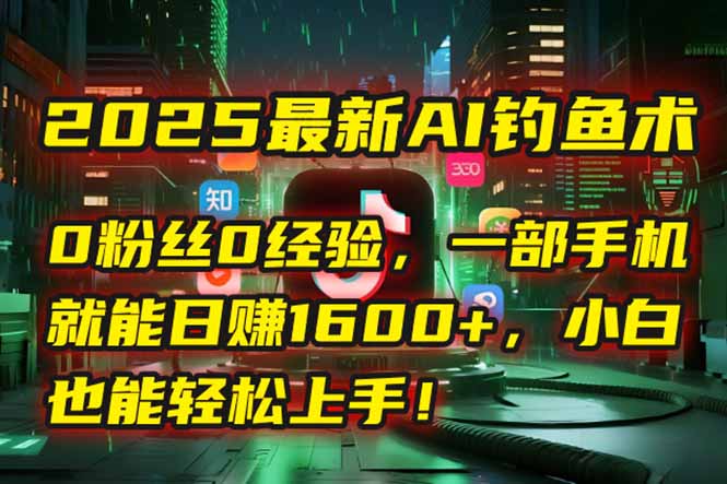 2025最新AI钓鱼术:0粉丝0经验,一部手机就能开启自动赚钱模式!-项目吧