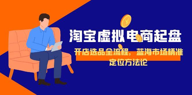 淘宝虚拟电商起盘,开店选品全流程,蓝海市场精准定位方法论-项目吧