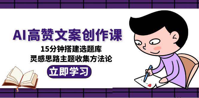 AI高赞文案创作课，15分钟搭建选题库，灵感思路主题收集方法论-项目吧