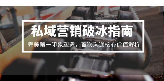 私域营销破冰指南，完美第一印象塑造，首次沟通核心价值解析-项目吧