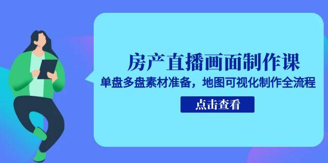 房产直播画面制作课,单盘多盘素材准备,地图可视化制作全流程-项目吧