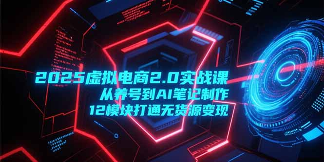 2025虚拟电商2.0实战课,从养号到AI笔记制作,12模块打通无货源变现-项目吧