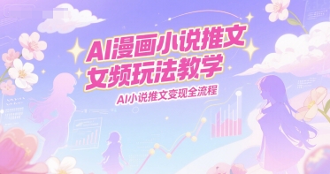 AI漫画小说推文女频玩法教学，AI小说推文变现全流程-项目吧