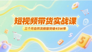 短视频带货实战课，三个月自然流橱窗突破45W单-项目吧