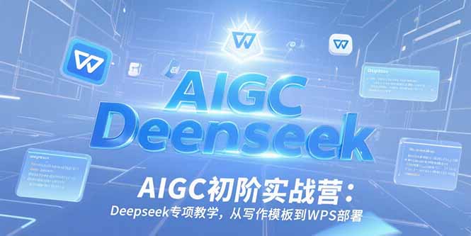 AIGC初阶实战营:Deepseek专项教学,从写作模板到WPS部署-项目吧