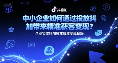 中小企业如何通过投放抖加带来精准获客变现?企业实体抖加投放精准变现秘籍-项目吧