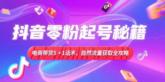 抖音零粉起号秘籍，电商带货5+1话术，自然流量获取实操流程-项目吧