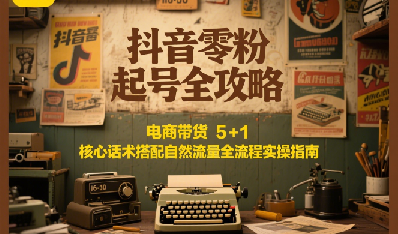 抖音零粉起号全攻略：电商带货 5+1 核心话术搭配自然流量全流程实操指南-项目吧