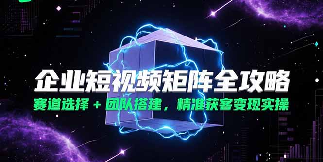 企业短视频矩阵全攻略,赛道选择+团队搭建,精准获客变现实操-项目吧