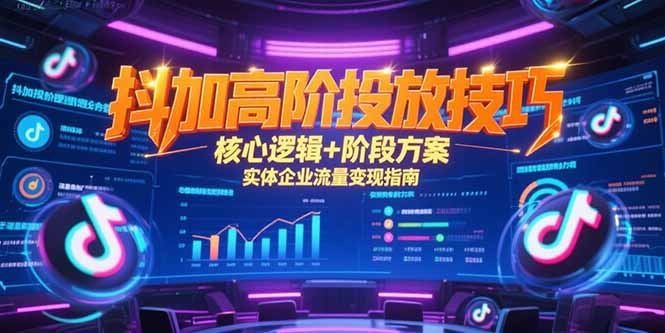 抖加高阶投放技巧,核心逻辑+阶段方案,实体企业流量变现指南-项目吧