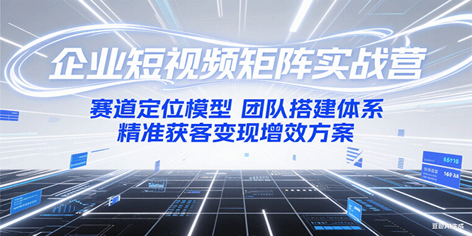 企业短视频矩阵实战营:赛道定位模型+团队搭建体系+精准获客变现增效方案-项目吧