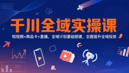 千川全域实操课,短视频+商品卡+直播,全域计划基础搭建,全面提升全域投放-项目吧
