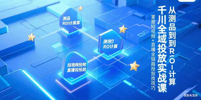 千川全域投放实战课,从测品到ROI计算,掌握短视频+直播全链路投放技巧-项目吧