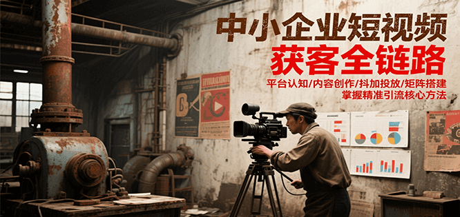 中小企业短视频获客全链路,平台认知/内容创作/抖加投放/矩阵搭建,精准引流核心方法-项目吧