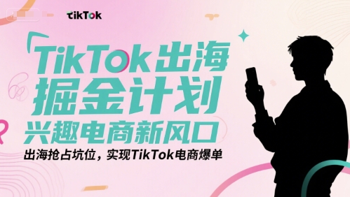 TikTok出海掘金计划,兴趣电商新风口,出海抢占坑位,实现TikTok电商爆单-项目吧