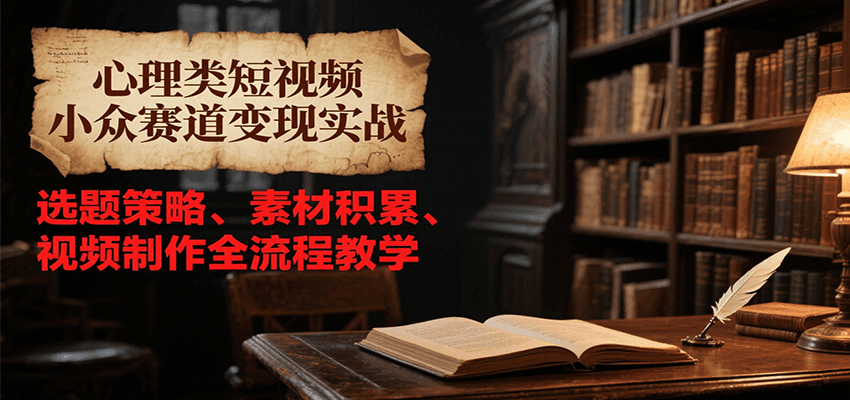 心理类短视频小众赛道变现实战,选题策略、素材积累、视频制作全流程教学-项目吧