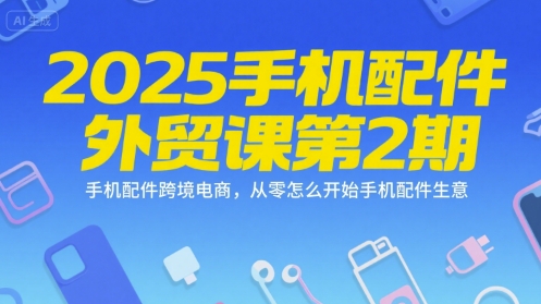 2025手机配件外贸课第2期,手机配件跨境电商,从零怎么开始手机配件生意-项目吧
