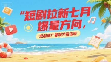 短剧拉新七月爆量方向，短剧推广暑期冲量指南-项目吧