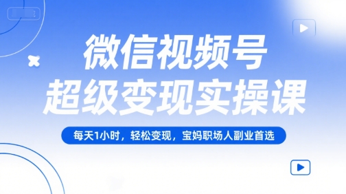 微信视频号超级变现实操课,每天1小时,轻松变现,宝妈职场人副业首选-项目吧