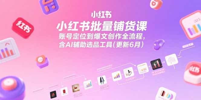 小红书批量铺货课,账号定位到爆文创作全流程,含AI辅助选品工具(更新6月-项目吧