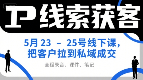 IP线索获客5月23-25号线下课,把客户拉到私域成交(录音+课件+笔记)-项目吧