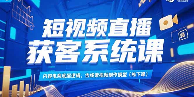 短视频直播获客系统课,内容电商底层逻辑,含线索视频制作模型(线下课-项目吧