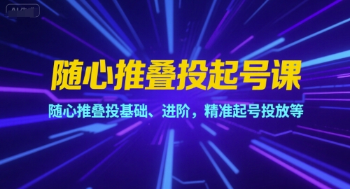 随心推叠投起号课,随心推叠投基础、进阶,精准起号投放等-项目吧