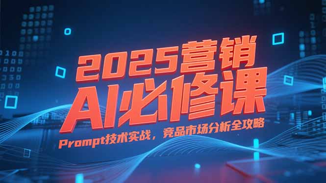 2025营销AI必修课，业务拆解逻辑，Prompt技术实战，竞品市场分析全攻略-项目吧
