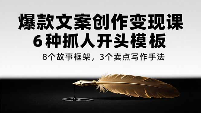 爆款文案创作变现课，6种抓人开头模板，8个故事框架，3个卖点写作手法-项目吧