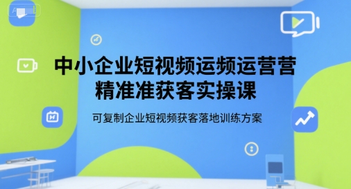 中小企业短视频运营精准获客实操课,可复制企业短视频获客落地训练方案-项目吧