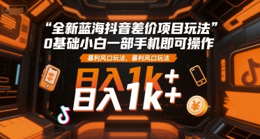 全新蓝海抖音差价项目玩法,0基础小白一部手机即可操作,暴利风口玩法,日入1k+【揭秘】-项目吧