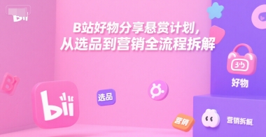 B站好物分享悬赏计划，从选品到营销全流程拆解-项目吧