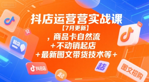 抖店运营实战课【7月更新】,商品卡自然流+不动销起店+最新图文带货技术等-项目吧
