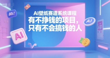 AI壁纸赛道系统课程,有不挣钱的项目,只有不会搞钱的人-项目吧