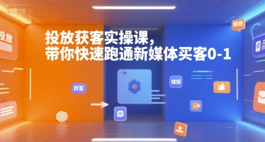 投放获客实操课,带你快速跑通新媒体买客0-1-项目吧