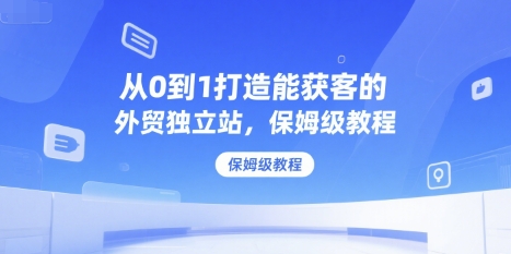 从0到1打造能获客的外贸独立站,保姆级教程-项目吧