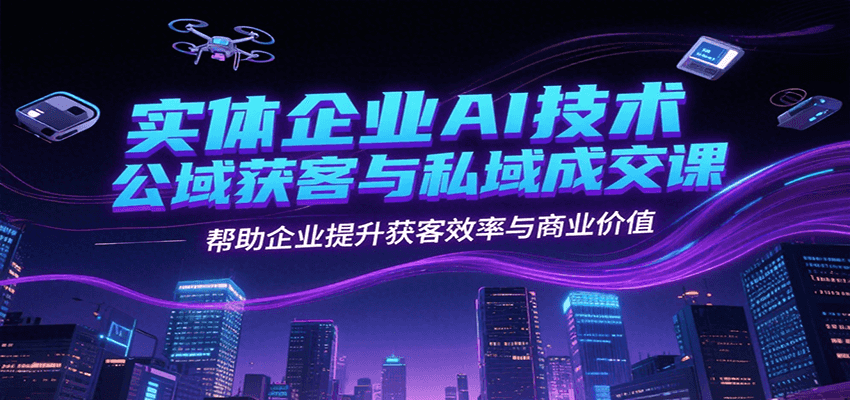 实体企业AI技术公域获客与私域成交课,帮助企业提升获客效率与商业价值-项目吧