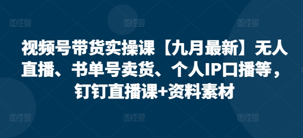 视频号带货实操课【25年7月最新】无人直播、书单号卖货、个人IP口播等,钉钉直播课+资料素材-项目吧