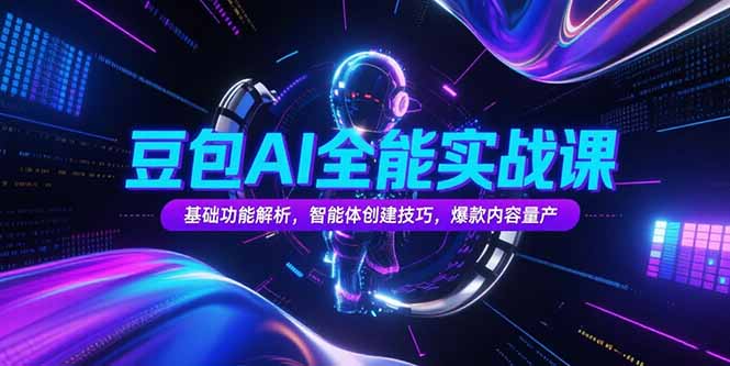 豆包AI全能实战课,基础功能解析,智能体创建技巧,爆款内容量产-项目吧
