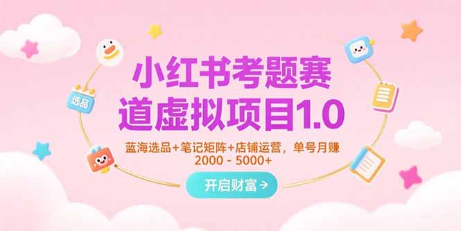 小红书考题赛道虚拟项目1.0,蓝海选品+笔记矩阵+店铺运营,单号月赚5000+-项目吧