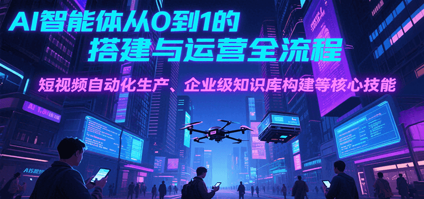 AI智能体从0到1的搭建与运营全流程,短视频自动化生产、企业级知识库构建等核心技能-项目吧