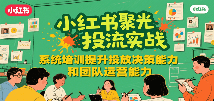 小红书聚光投流实战,系统学习提升投放决策能力和团队运营能力-项目吧