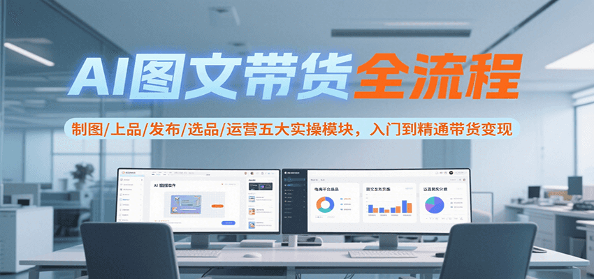 AI图文带货全流程,制图/上品/发布/选品/运营五大实操模块,入门到精通带货变现-项目吧