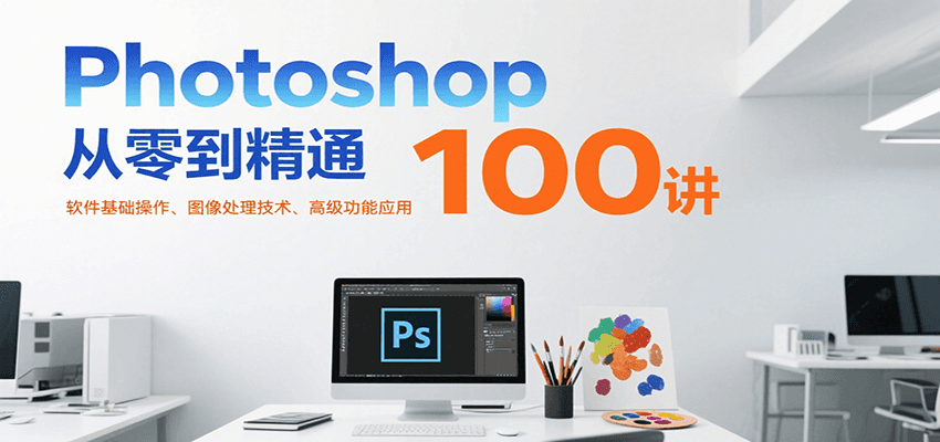 Photoshop从零到精通100讲:软件基础操作、图像处理技术、高级功能应用-项目吧