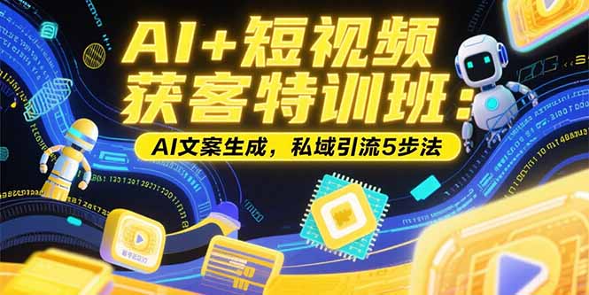 AI+短视频获客特训班:账号定位技巧,AI文案生成,私域引流5步法-项目吧