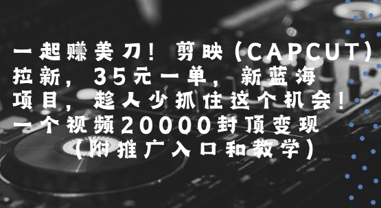 一起挣美刀!剪映(CAPCUT)拉新,35米一单,新蓝海项目,一个视频2w封顶变现(附推广入口和教学)-项目吧