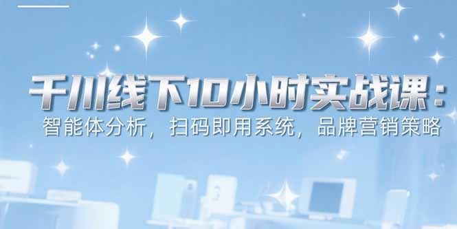 6月千川线下10小时实战课:智能体分析,扫码即用系统,品牌营销策略-项目吧